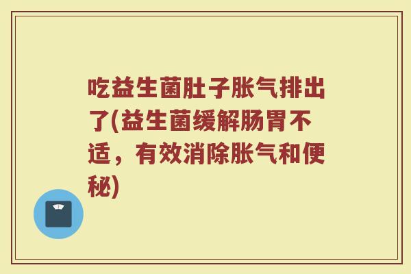 吃益生菌肚子胀气排出了(益生菌缓解肠胃不适,有效消除胀气和便秘)