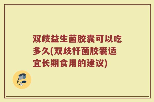 双歧益生菌胶囊可以吃多久(双歧杆菌胶囊适宜长期食用的建议)