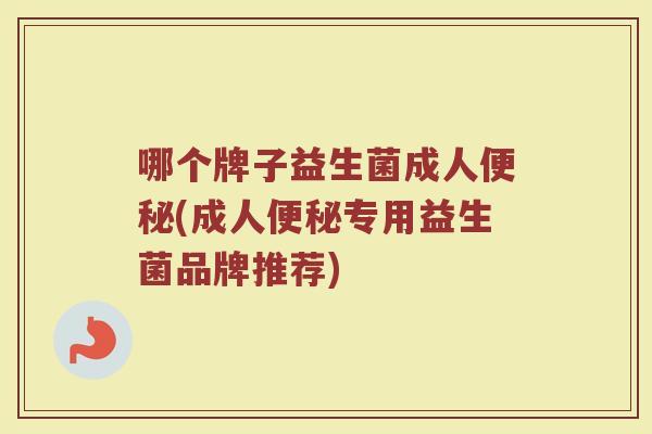 哪个牌子益生菌成人便秘(成人便秘专用益生菌品牌推荐)
