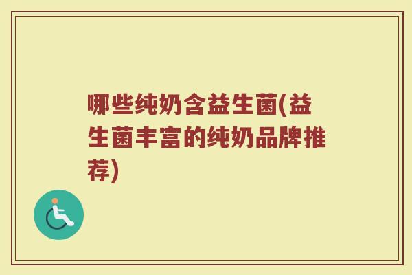 哪些纯奶含益生菌(益生菌丰富的纯奶品牌推荐)