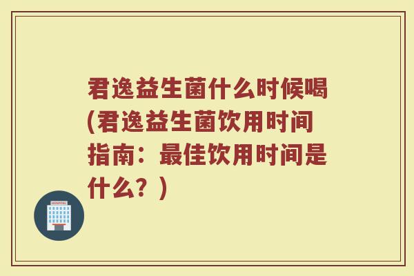 君逸益生菌什么时候喝(君逸益生菌饮用时间指南：最佳饮用时间是什么？)