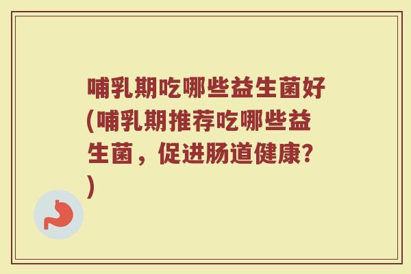 哺乳期吃哪些益生菌好(哺乳期推荐吃哪些益生菌，促进肠道健康？)
