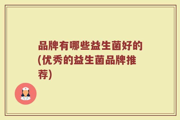 品牌有哪些益生菌好的(优秀的益生菌品牌推荐)