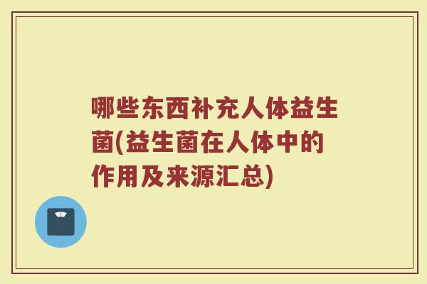 哪些东西补充人体益生菌(益生菌在人体中的作用及来源汇总)