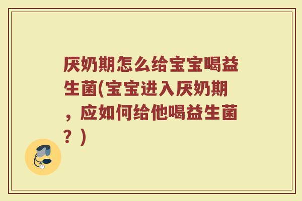厌奶期怎么给宝宝喝益生菌(宝宝进入厌奶期,应如何给他喝益生菌?)