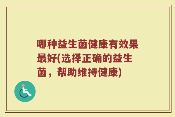 哪种益生菌健康有效果最好(选择正确的益生菌，帮助维持健康)