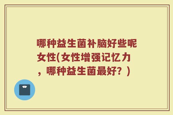 哪种益生菌补脑好些呢女性(女性增强记忆力，哪种益生菌最好？)