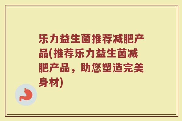 乐力益生菌推荐减肥产品(推荐乐力益生菌减肥产品，助您塑造完美身材)