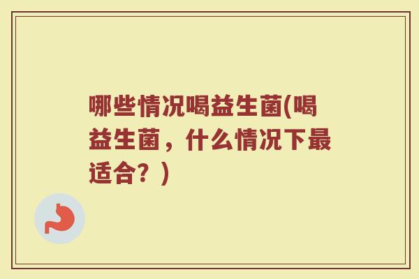 哪些情况喝益生菌(喝益生菌，什么情况下最适合？)