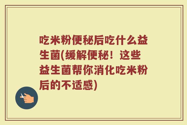 吃米粉便秘后吃什么益生菌(缓解便秘！这些益生菌帮你消化吃米粉后的不适感)