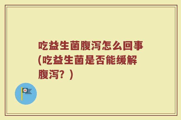吃益生菌腹泻怎么回事(吃益生菌是否能缓解腹泻？)
