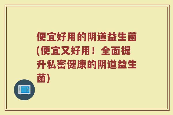 便宜好用的益生菌(便宜又好用!全面提升私密健康的益生菌) 便宜好用的益生菌(便宜又好用!全面提升私密健康的益生菌)