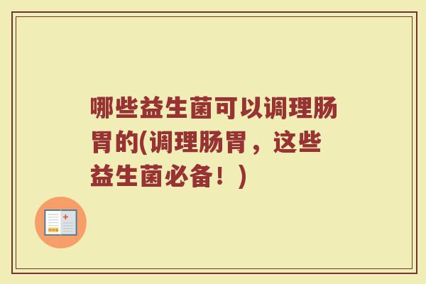 哪些益生菌可以调理肠胃的(调理肠胃，这些益生菌必备！)
