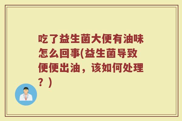 吃了益生菌大便有油味怎么回事(益生菌导致便便出油，该如何处理？)