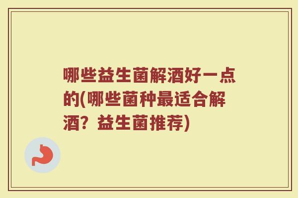 哪些益生菌解酒好一点的(哪些菌种最适合解酒？益生菌推荐)