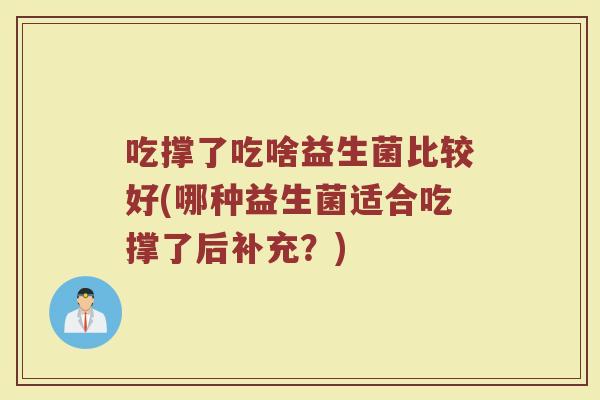 吃撑了吃啥益生菌比较好(哪种益生菌适合吃撑了后补充？)