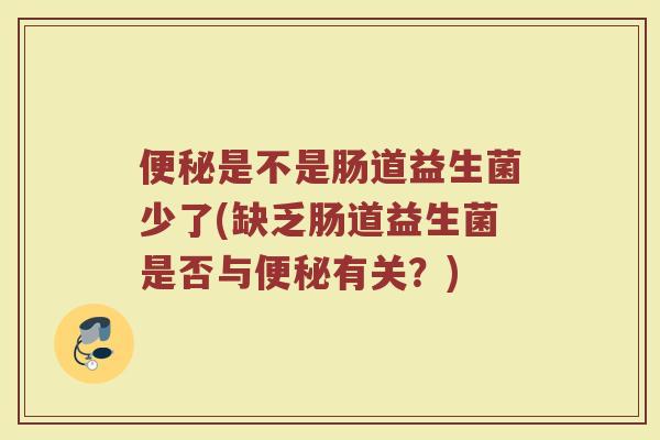 便秘是不是肠道益生菌少了(缺乏肠道益生菌是否与便秘有关？)