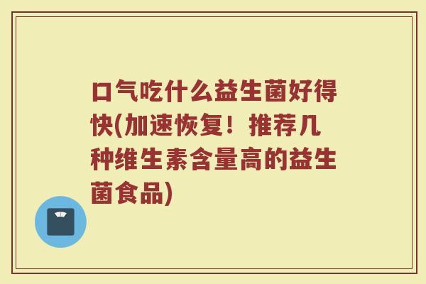 口气吃什么益生菌好得快(加速恢复！推荐几种维生素含量高的益生菌食品)