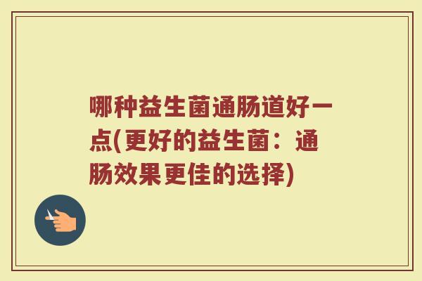 哪种益生菌通肠道好一点(更好的益生菌：通肠效果更佳的选择)
