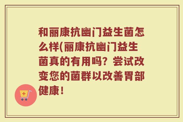 和丽康抗幽门益生菌怎么样(丽康抗幽门益生菌真的有用吗？尝试改变您的菌群以改善胃部健康！