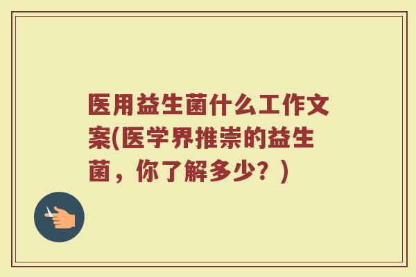 医用益生菌什么工作文案(医学界推崇的益生菌，你了解多少？)