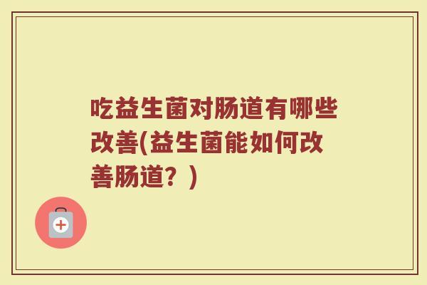 吃益生菌对肠道有哪些改善(益生菌能如何改善肠道？)