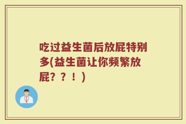 吃过益生菌后放屁特别多(益生菌让你频繁放屁??!) 吃过益生菌后放屁特别多(益生菌让你频繁放屁??!)