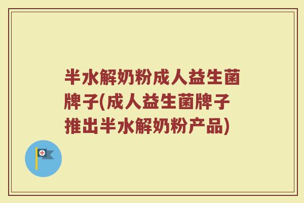 半水解奶粉成人益生菌牌子(成人益生菌牌子推出半水解奶粉产品)