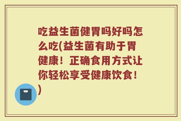 吃益生菌健胃吗好吗怎么吃(益生菌有助于胃健康！正确食用方式让你轻松享受健康饮食！)