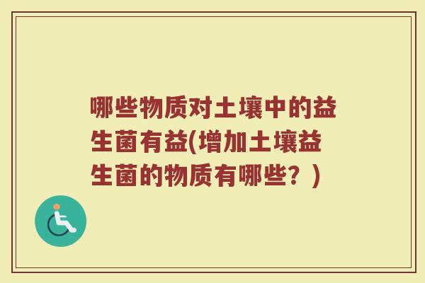 哪些物质对土壤中的益生菌有益(增加土壤益生菌的物质有哪些？)
