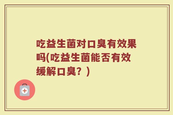 吃益生菌对口臭有效果吗(吃益生菌能否有效缓解口臭?)