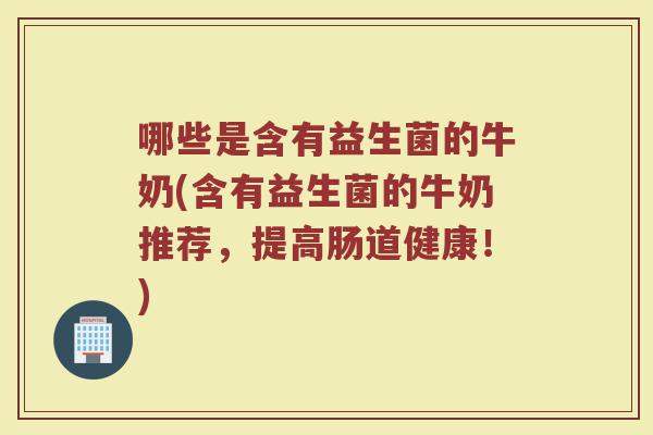 哪些是含有益生菌的牛奶(含有益生菌的牛奶推荐，提高肠道健康！)