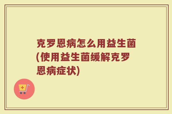 克罗恩病怎么用益生菌(使用益生菌缓解克罗恩病症状)