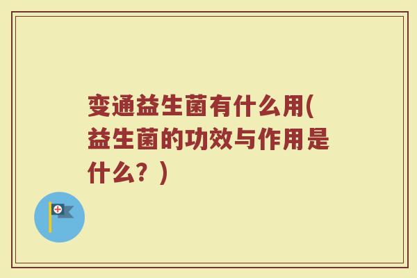 变通益生菌有什么用(益生菌的功效与作用是什么？)