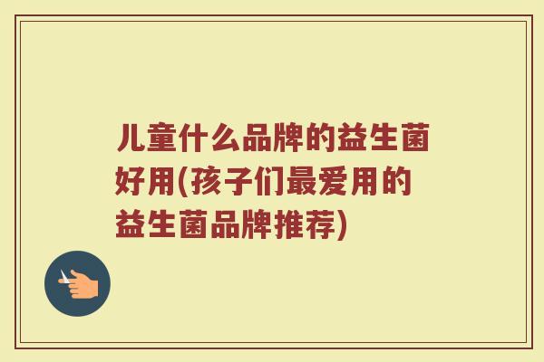 儿童什么品牌的益生菌好用(孩子们最爱用的益生菌品牌推荐)