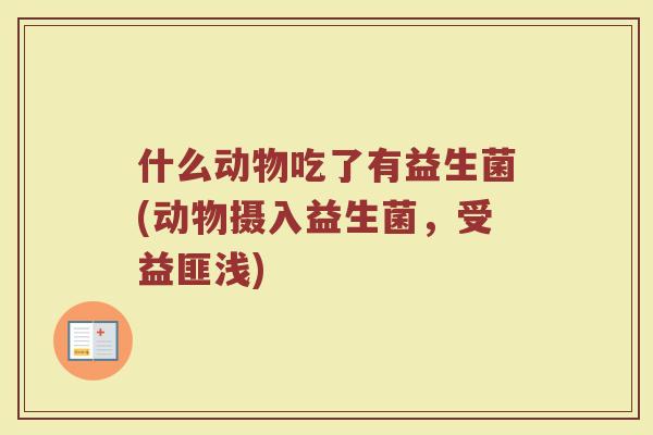 什么动物吃了有益生菌(动物摄入益生菌，受益匪浅)