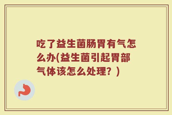 吃了益生菌肠胃有气怎么办(益生菌引起胃部气体该怎么处理?)
