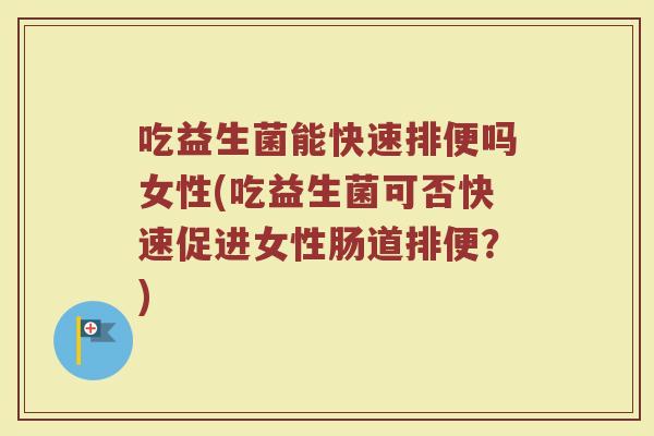 吃益生菌能快速排便吗女性(吃益生菌可否快速促进女性肠道排便？)