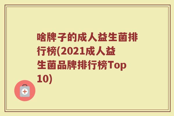 啥牌子的成人益生菌排行榜(2021成人益生菌品牌排行榜Top10)