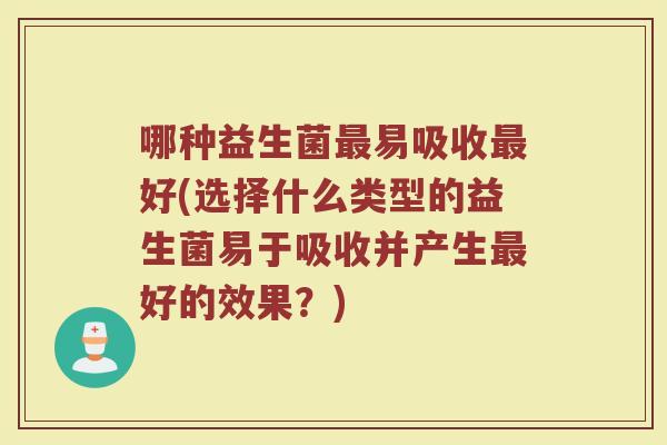 哪种益生菌最易吸收最好(选择什么类型的益生菌易于吸收并产生最好的效果?)