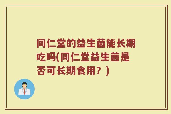 同仁堂的益生菌能长期吃吗(同仁堂益生菌是否可长期食用？)