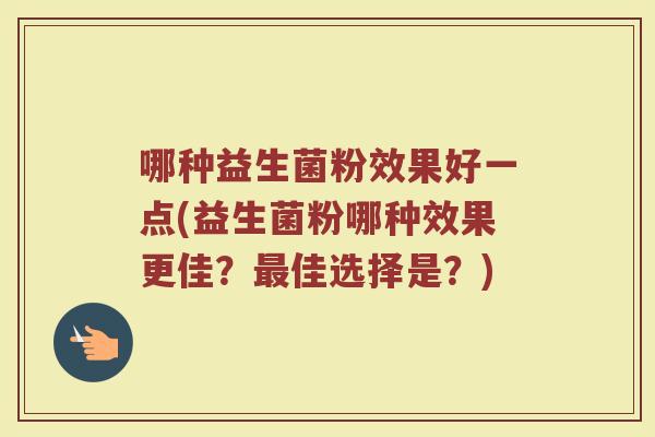 哪种益生菌粉效果好一点(益生菌粉哪种效果更佳?最佳选择是?)