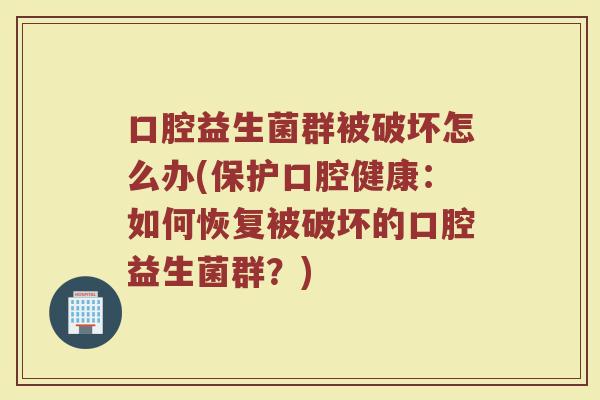 口腔益生菌群被破坏怎么办(保护口腔健康：如何恢复被破坏的口腔益生菌群？)
