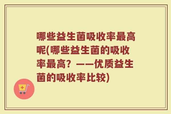 哪些益生菌吸收率最高呢(哪些益生菌的吸收率最高？——优质益生菌的吸收率比较)