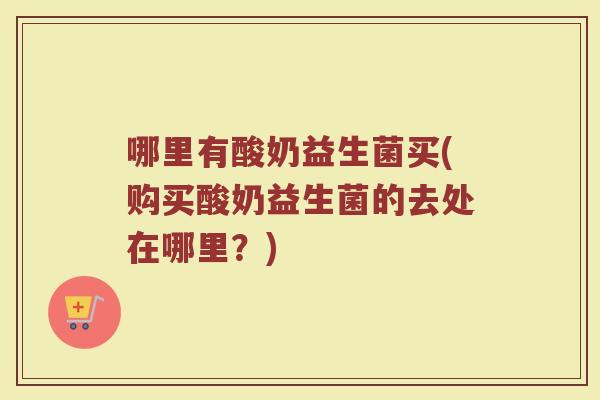 哪里有酸奶益生菌买(购买酸奶益生菌的去处在哪里？)