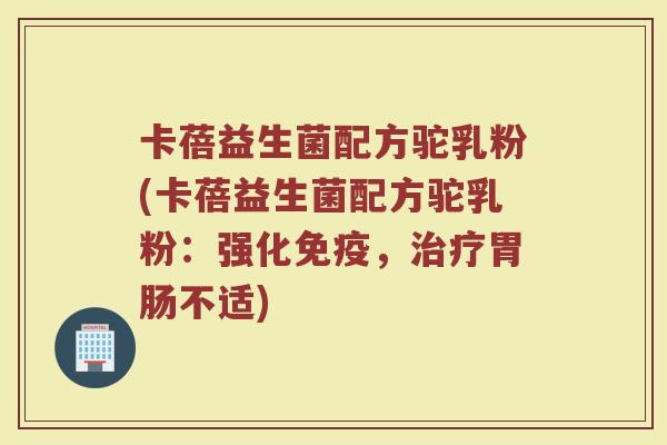 卡蓓益生菌配方驼乳粉(卡蓓益生菌配方驼乳粉：强化免疫，治疗胃肠不适)