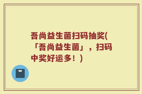 吾尚益生菌扫码抽奖(「吾尚益生菌」,扫码中奖好运多!)