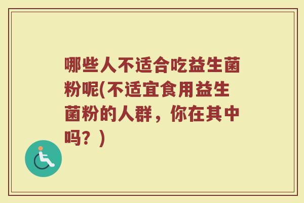 哪些人不适合吃益生菌粉呢(不适宜食用益生菌粉的人群，你在其中吗？)