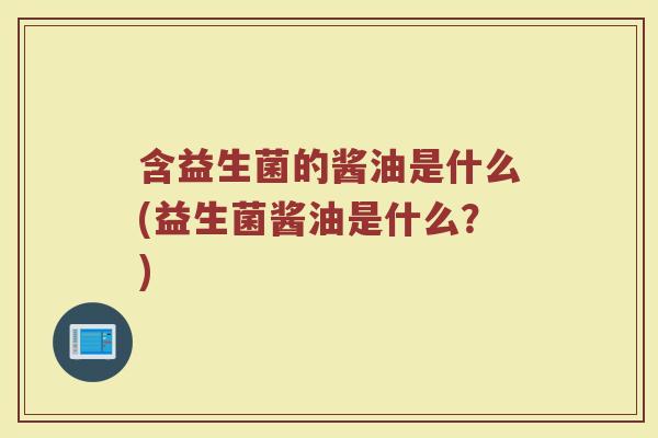 含益生菌的酱油是什么(益生菌酱油是什么？)