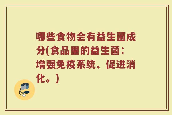 哪些食物会有益生菌成分(食品里的益生菌：增强免疫系统、促进消化。)